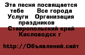 Эта песня посвящается тебе... - Все города Услуги » Организация праздников   . Ставропольский край,Кисловодск г.